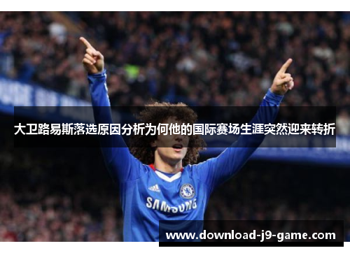 大卫路易斯落选原因分析为何他的国际赛场生涯突然迎来转折