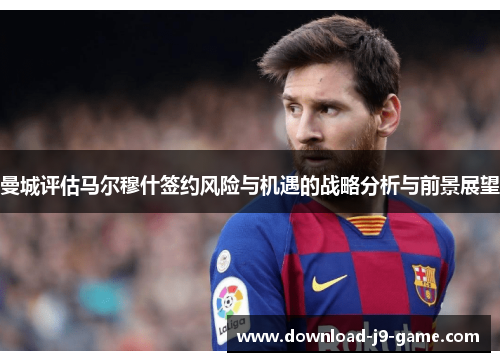 曼城评估马尔穆什签约风险与机遇的战略分析与前景展望