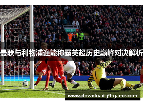 曼联与利物浦谁能称霸英超历史巅峰对决解析