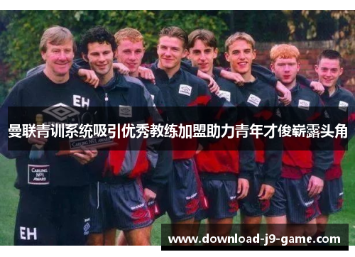 曼联青训系统吸引优秀教练加盟助力青年才俊崭露头角