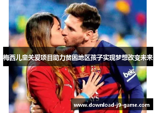 梅西儿童关爱项目助力贫困地区孩子实现梦想改变未来