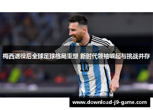梅西退役后全球足球格局重塑 新时代领袖崛起与挑战并存