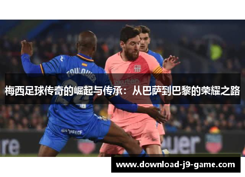 梅西足球传奇的崛起与传承：从巴萨到巴黎的荣耀之路